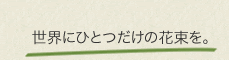 世界にひとつだけの花束を！